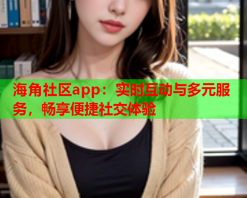 海角社区app：实时互动与多元服务，畅享便捷社交体验