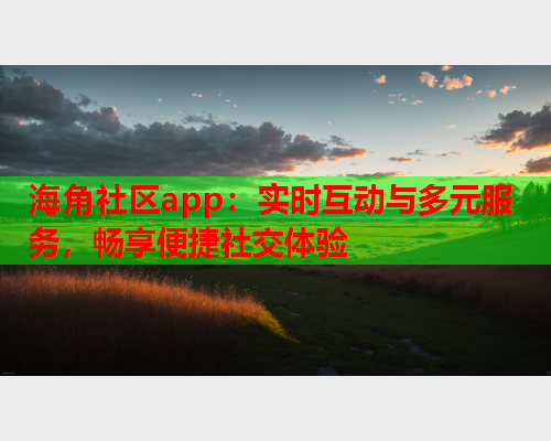 海角社区app：实时互动与多元服务，畅享便捷社交体验