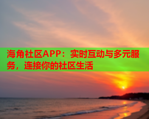 海角社区APP：实时互动与多元服务，连接你的社区生活