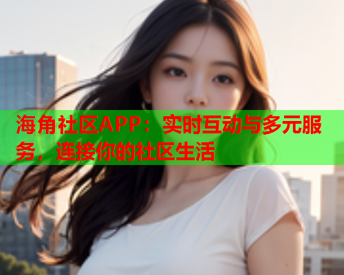 海角社区APP：实时互动与多元服务，连接你的社区生活