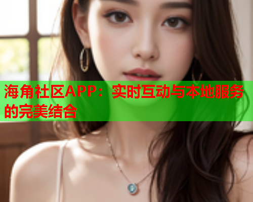 海角社区APP：实时互动与本地服务的完美结合