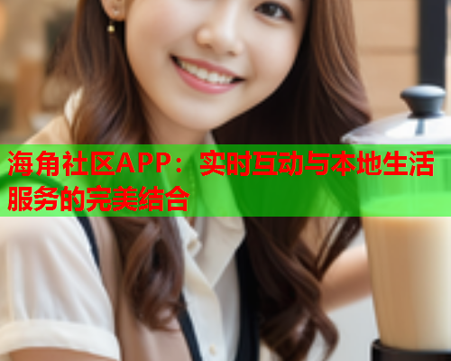 海角社区APP：实时互动与本地生活服务的完美结合
