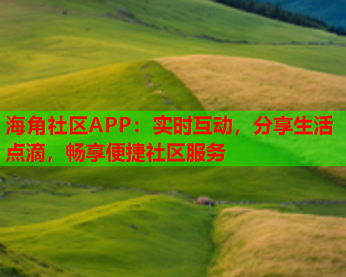 海角社区APP：实时互动，分享生活点滴，畅享便捷社区服务
