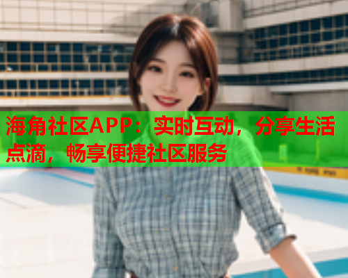 海角社区APP：实时互动，分享生活点滴，畅享便捷社区服务