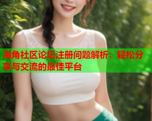 海角社区论坛注册问题解析：轻松分享与交流的最佳平台