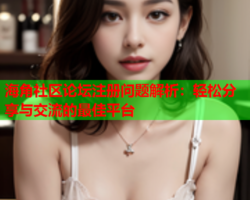 海角社区论坛注册问题解析：轻松分享与交流的最佳平台