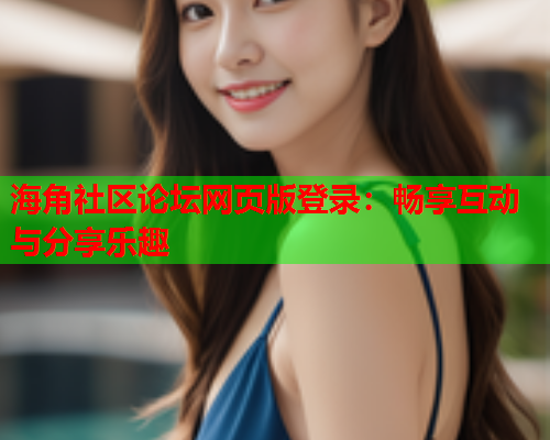 海角社区论坛网页版登录：畅享互动与分享乐趣