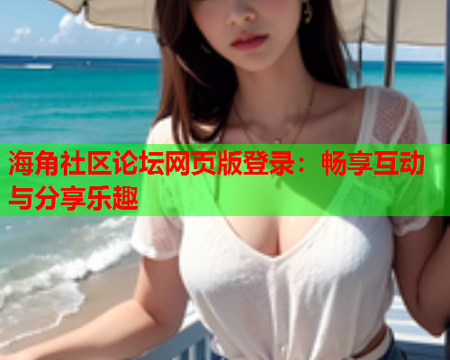 海角社区论坛网页版登录：畅享互动与分享乐趣