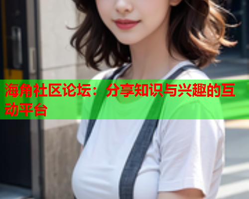 海角社区论坛：分享知识与兴趣的互动平台