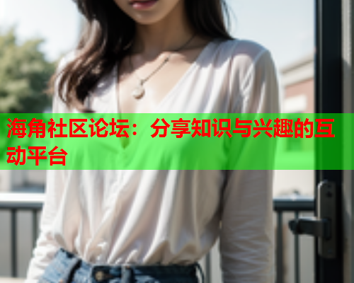海角社区论坛：分享知识与兴趣的互动平台