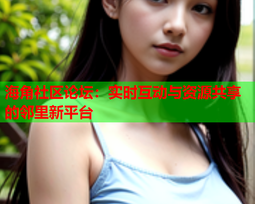 海角社区论坛：实时互动与资源共享的邻里新平台