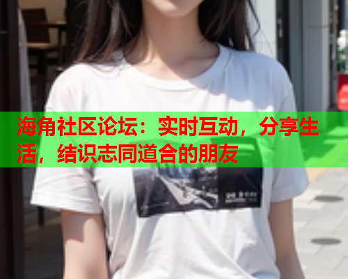 海角社区论坛：实时互动，分享生活，结识志同道合的朋友