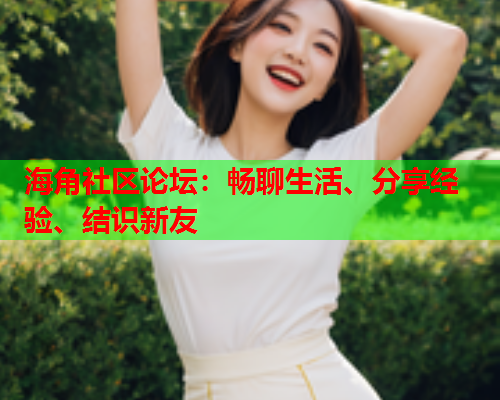 海角社区论坛：畅聊生活、分享经验、结识新友