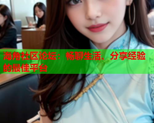 海角社区论坛：畅聊生活、分享经验的最佳平台