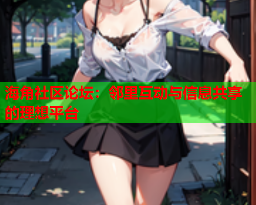 海角社区论坛：邻里互动与信息共享的理想平台
