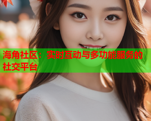 海角社区：实时互动与多功能服务的社交平台