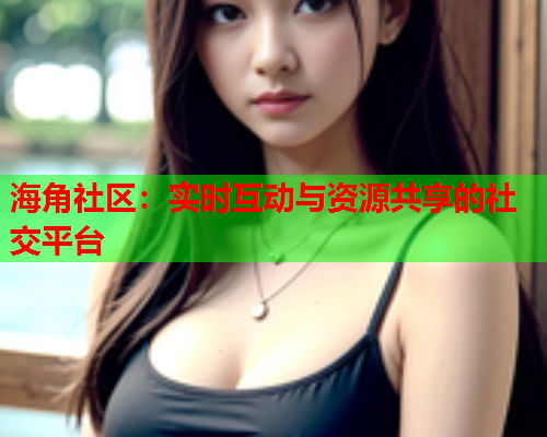 海角社区：实时互动与资源共享的社交平台
