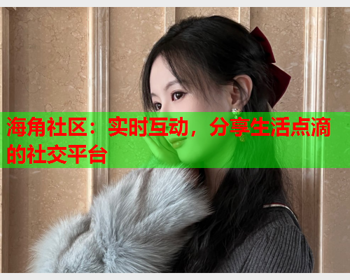 海角社区：实时互动，分享生活点滴的社交平台