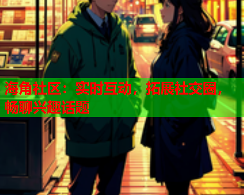 海角社区：实时互动，拓展社交圈，畅聊兴趣话题