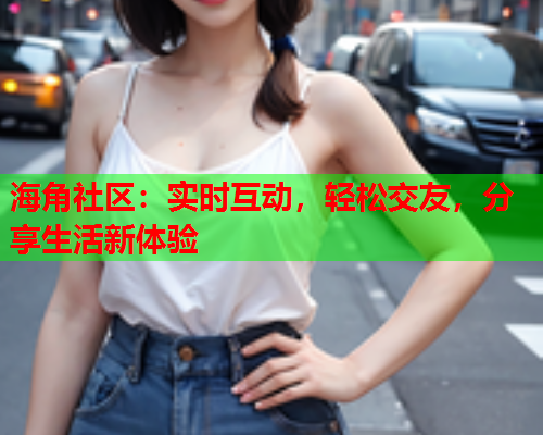 海角社区：实时互动，轻松交友，分享生活新体验
