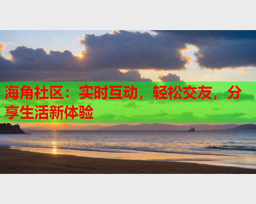 海角社区：实时互动，轻松交友，分享生活新体验