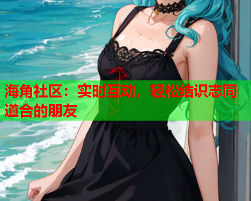 海角社区：实时互动，轻松结识志同道合的朋友