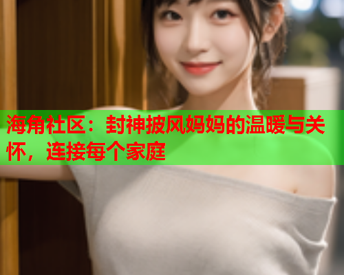 海角社区：封神披风妈妈的温暖与关怀，连接每个家庭