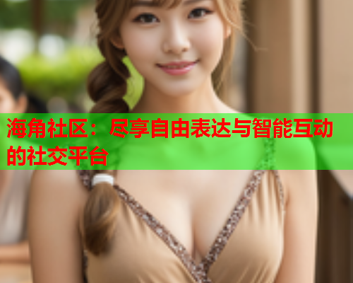 海角社区：尽享自由表达与智能互动的社交平台