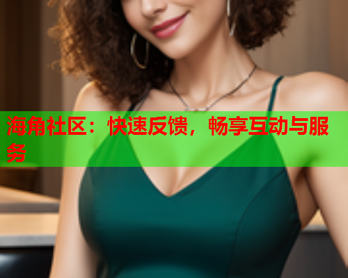 海角社区：快速反馈，畅享互动与服务