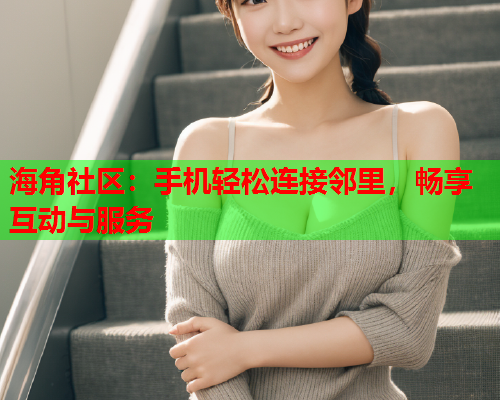 海角社区：手机轻松连接邻里，畅享互动与服务