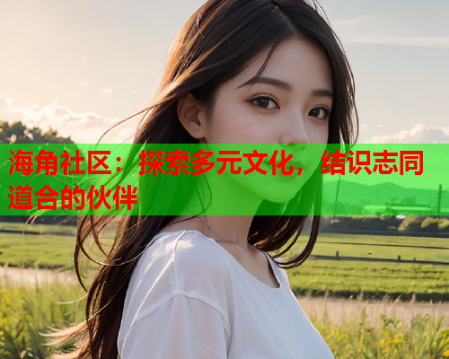 海角社区：探索多元文化，结识志同道合的伙伴