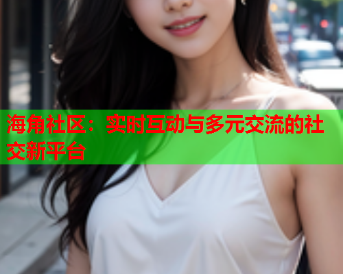 海角社区：实时互动与多元交流的社交新平台
