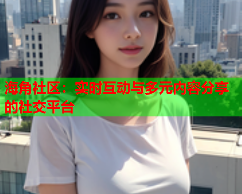 海角社区：实时互动与多元内容分享的社交平台