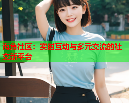 海角社区：实时互动与多元交流的社交新平台