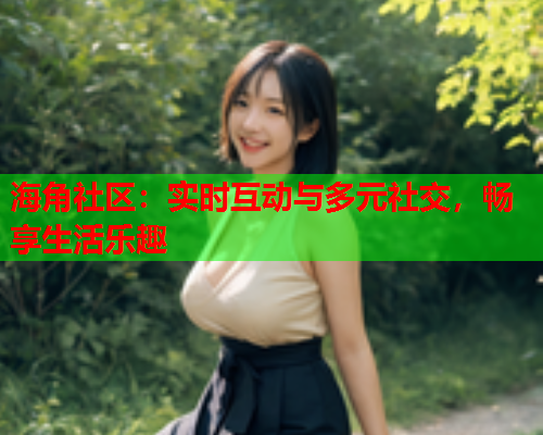 海角社区：实时互动与多元社交，畅享生活乐趣