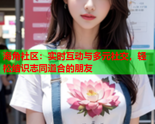 海角社区：实时互动与多元社交，轻松结识志同道合的朋友