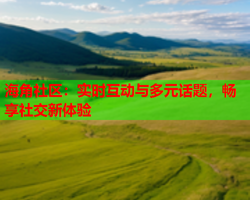 海角社区：实时互动与多元话题，畅享社交新体验