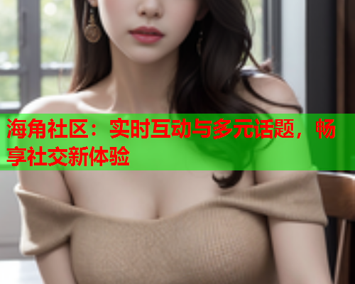 海角社区：实时互动与多元话题，畅享社交新体验