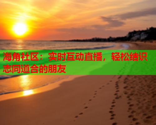 海角社区：实时互动直播，轻松结识志同道合的朋友