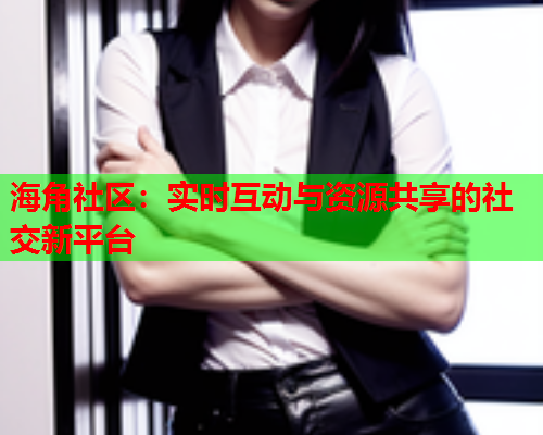 海角社区：实时互动与资源共享的社交新平台