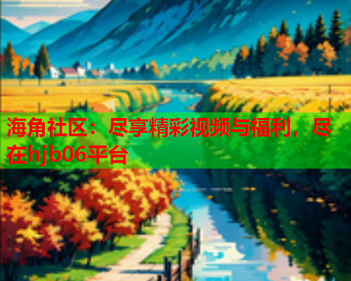 海角社区：尽享精彩视频与福利，尽在hjb06平台