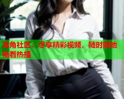 海角社区：尽享精彩视频，随时随地畅看热播