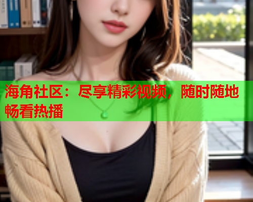 海角社区：尽享精彩视频，随时随地畅看热播