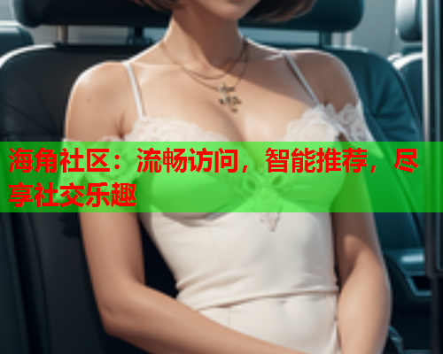 海角社区：流畅访问，智能推荐，尽享社交乐趣