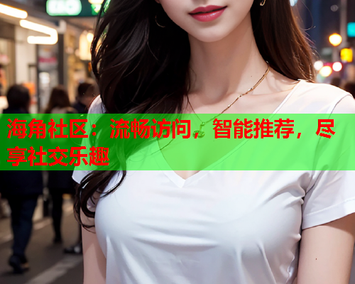 海角社区：流畅访问，智能推荐，尽享社交乐趣