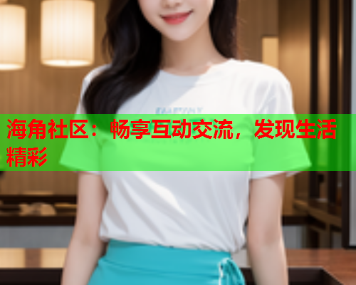 海角社区：畅享互动交流，发现生活精彩
