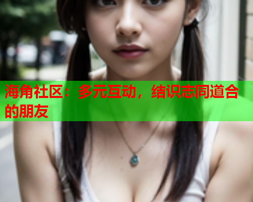 海角社区：多元互动，结识志同道合的朋友
