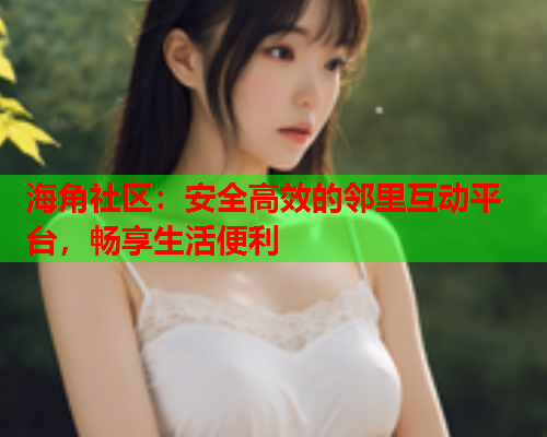 海角社区：安全高效的邻里互动平台，畅享生活便利