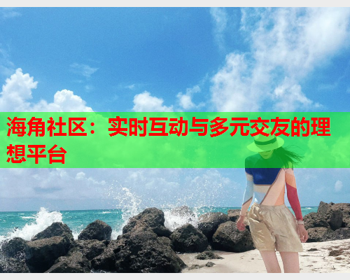 海角社区：实时互动与多元交友的理想平台