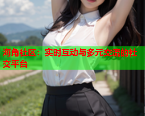 海角社区：实时互动与多元交流的社交平台